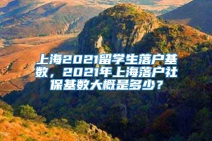 上海2021留学生落户基数，2021年上海落户社保基数大概是多少？