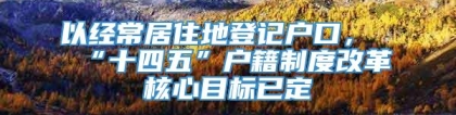 以经常居住地登记户口，“十四五”户籍制度改革核心目标已定