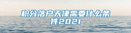 积分落户天津需要什么条件2021