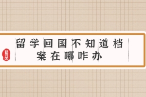 留学回国不知道档案在哪咋办