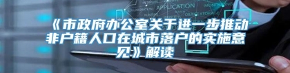 《市政府办公室关于进一步推动非户籍人口在城市落户的实施意见》解读