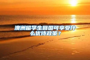 澳洲留学生回国可享受什么优待政策？