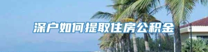 深户如何提取住房公积金