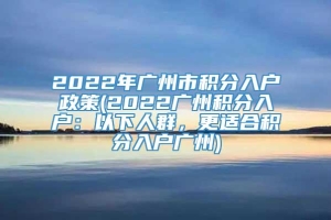 2022年广州市积分入户政策(2022广州积分入户：以下人群，更适合积分入户广州)