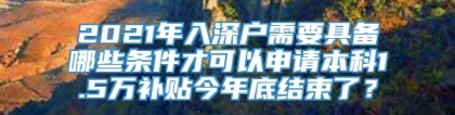 2021年入深户需要具备哪些条件才可以申请本科1.5万补贴今年底结束了？