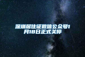 深圳居住证微信公众号1月18日正式关停