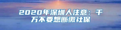 2020年深圳人注意：千万不要想断缴社保