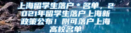 上海留学生落户＊名单，2021年留学生落户上海新政策公布！附可落户上海高校名单