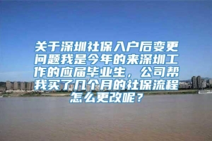 关于深圳社保入户后变更问题我是今年的来深圳工作的应届毕业生，公司帮我买了几个月的社保流程怎么更改呢？