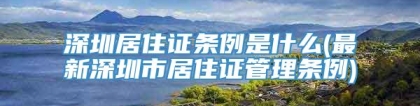 深圳居住证条例是什么(最新深圳市居住证管理条例)