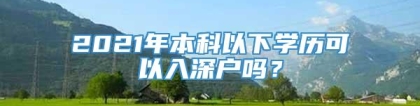 2021年本科以下学历可以入深户吗？