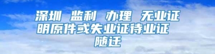 深圳 监利 办理 无业证明原件或失业证待业证 随迁