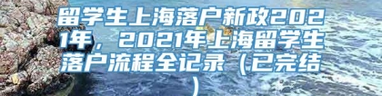 留学生上海落户新政2021年，2021年上海留学生落户流程全记录（已完结）