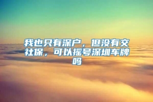 我也只有深户，但没有交社保，可以摇号深圳车牌吗