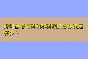 深圳自考专科和本科通过分数线是多少？