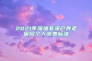 2021年深圳非深户养老保险个人缴费标准