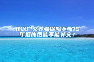 非深户交养老保险不够15年退休后能不能补交？