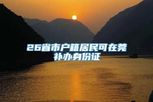 26省市户籍居民可在莞补办身份证