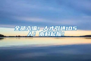 全部入编！人才引进105人！本科起报！