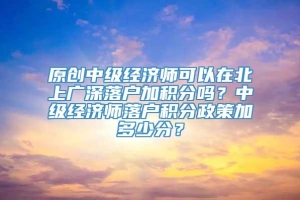 原创中级经济师可以在北上广深落户加积分吗？中级经济师落户积分政策加多少分？