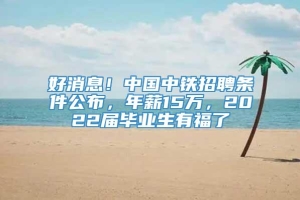 好消息！中国中铁招聘条件公布，年薪15万，2022届毕业生有福了