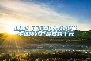 提醒！广东省下月起电单车进楼入户最高罚千元