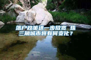 落户政策进一步放宽 珠三角城市将有何变化？