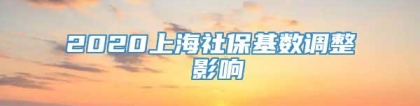 2020上海社保基数调整 影响