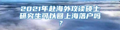 2021年赴海外攻读硕士研究生可以回上海落户吗？