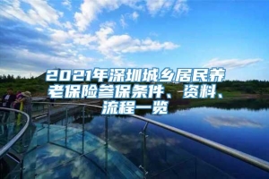 2021年深圳城乡居民养老保险参保条件、资料、流程一览