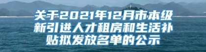 关于2021年12月市本级新引进人才租房和生活补贴拟发放名单的公示