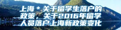 上海＊关于留学生落户的政策，关于2016年留学人员落户上海新政策变化