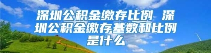 深圳公积金缴存比例 深圳公积金缴存基数和比例是什么