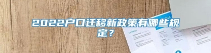 2022户口迁移新政策有哪些规定？