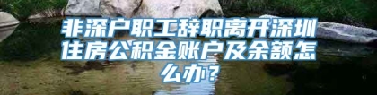 非深户职工辞职离开深圳住房公积金账户及余额怎么办？