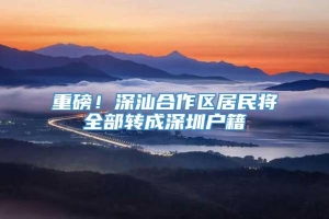 重磅！深汕合作区居民将全部转成深圳户籍