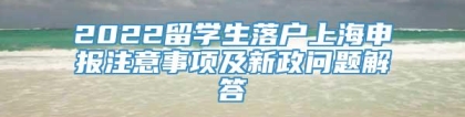 2022留学生落户上海申报注意事项及新政问题解答