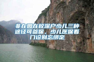 非在园在校深户少儿三种途径可参保，少儿医保看门诊别忘绑定