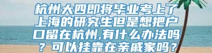 杭州大四即将毕业考上了上海的研究生但是想把户口留在杭州,有什么办法吗？可以挂靠在亲戚家吗？