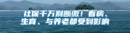 社保千万别断缴！看病、生育、与养老都受到影响