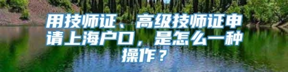 用技师证、高级技师证申请上海户口，是怎么一种操作？