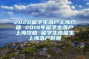 2020留学生落户上海户籍 2019年留学生落户上海攻略 留学生应届生上海落户时限