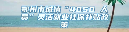 鄂州市城镇“4050 人员”灵活就业社保补贴政策