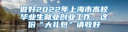 做好2022年上海市高校毕业生就业创业工作，这份“大礼包”请收好