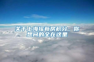 关于上海摇新房积分，你想问的全在这里