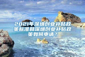 2021年深圳创业补贴政策标准和深圳创业补贴政策如何申请？