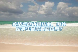 疫情短期内难结束，海外留学生暑假要回国吗？