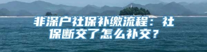 非深户社保补缴流程：社保断交了怎么补交？