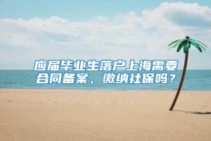 应届毕业生落户上海需要合同备案，缴纳社保吗？