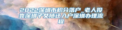 2022深圳市积分落户_老人投靠深圳子女随迁入户深圳办理流程